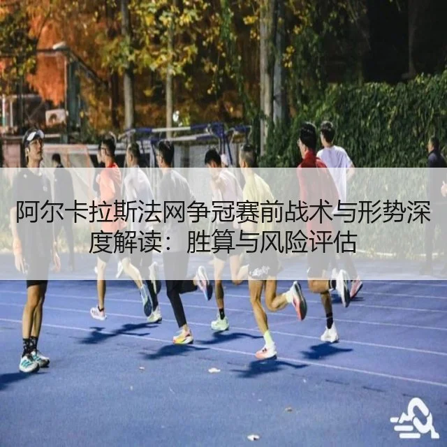 阿尔卡拉斯法网争冠赛前战术与形势深度解读:胜算与风险评估