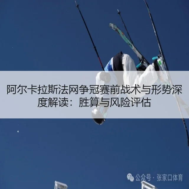 阿尔卡拉斯法网争冠赛前战术与形势深度解读：胜算与风险评估